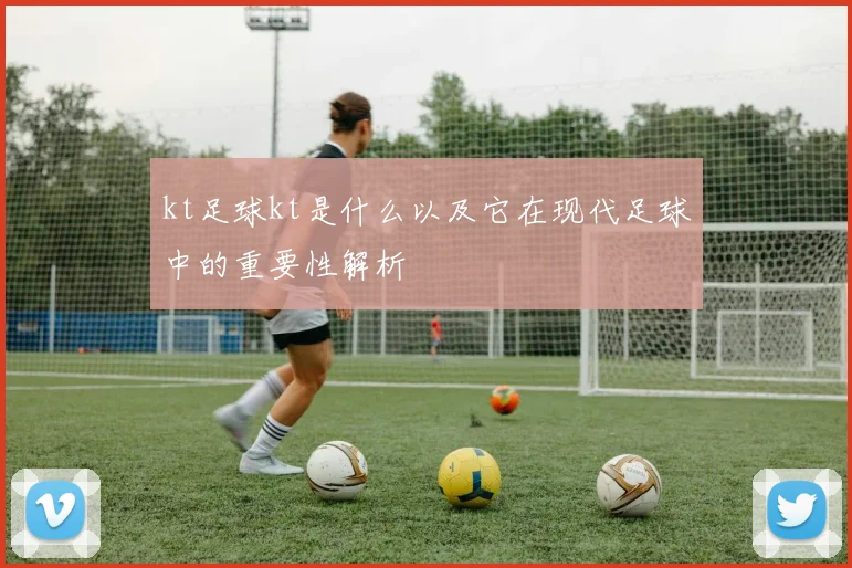 kt足球kt是什么以及它在现代足球中的重要性解析