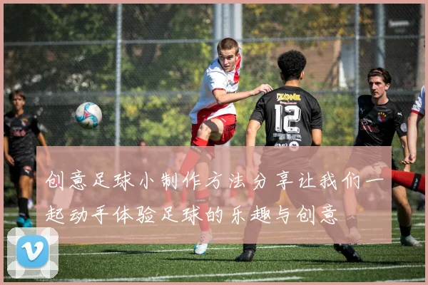 创意足球小制作方法分享让我们一起动手体验足球的乐趣与创意