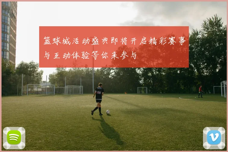 篮球城活动盛典即将开启精彩赛事与互动体验等你来参与