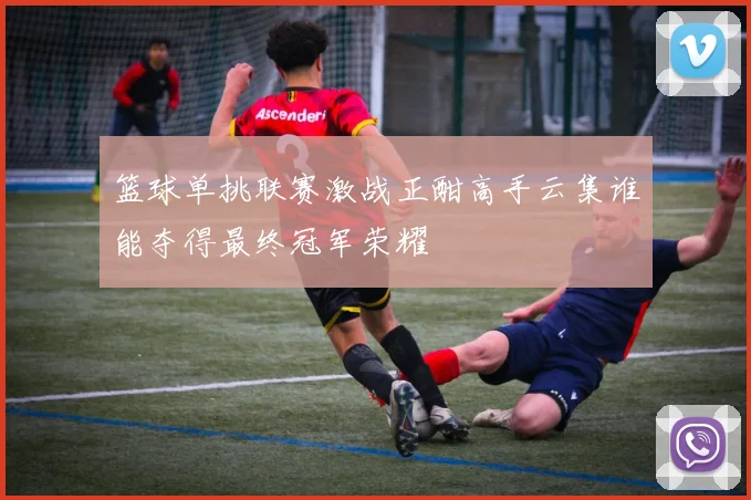 篮球单挑联赛激战正酣高手云集谁能夺得最终冠军荣耀