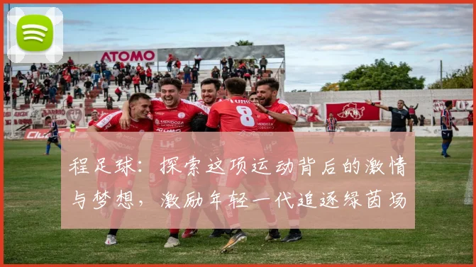程足球：探索这项运动背后的激情与梦想，激励年轻一代追逐绿茵场上的辉煌