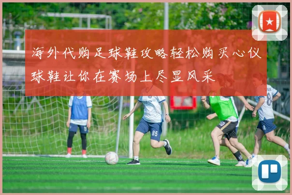 海外代购足球鞋攻略轻松购买心仪球鞋让你在赛场上尽显风采