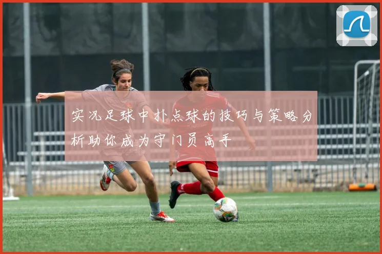 实况足球中扑点球的技巧与策略分析助你成为守门员高手