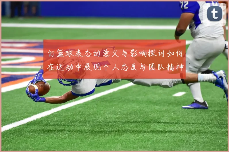 打篮球表态的意义与影响探讨如何在运动中展现个人态度与团队精神