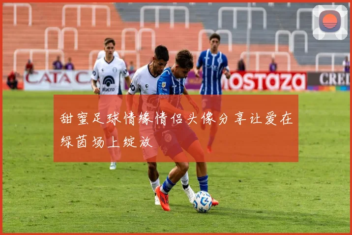 甜蜜足球情缘情侣头像分享让爱在绿茵场上绽放