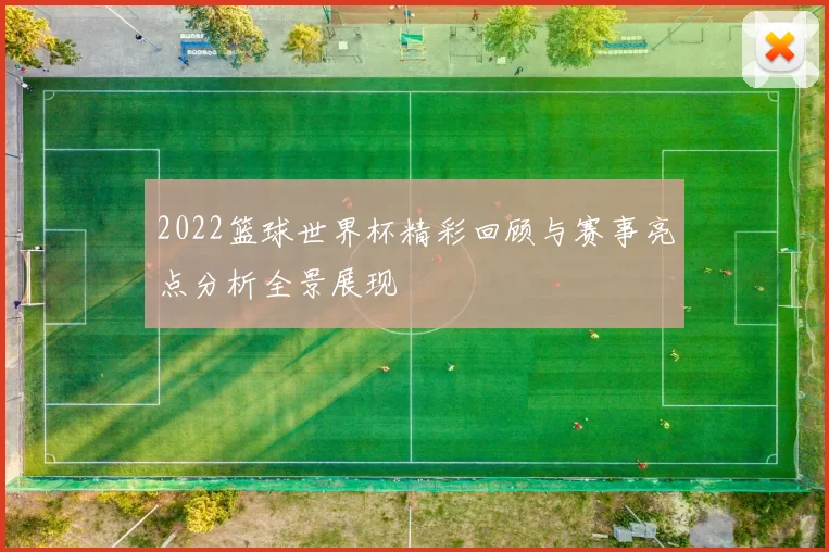 2022篮球世界杯精彩回顾与赛事亮点分析全景展现