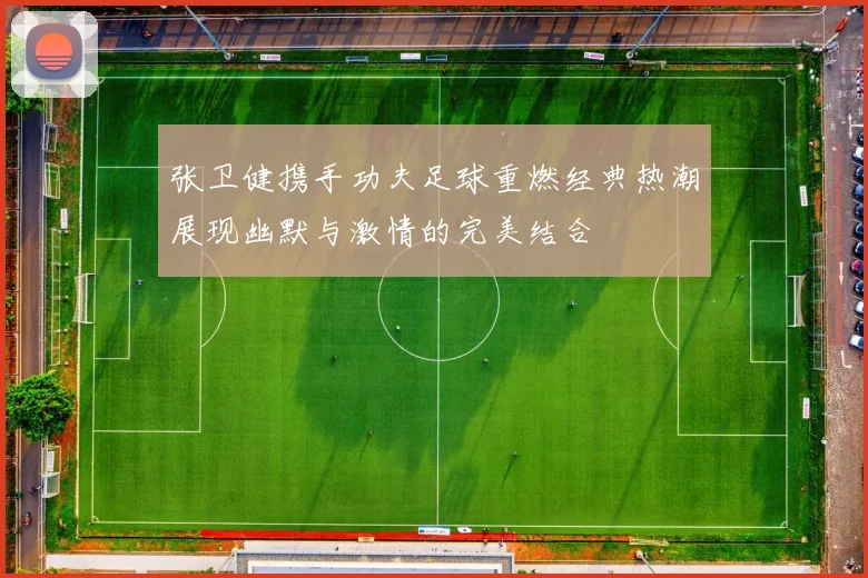 张卫健携手功夫足球重燃经典热潮展现幽默与激情的完美结合