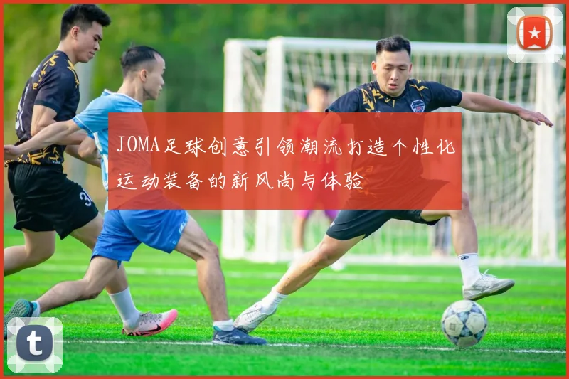 JOMA足球创意引领潮流打造个性化运动装备的新风尚与体验