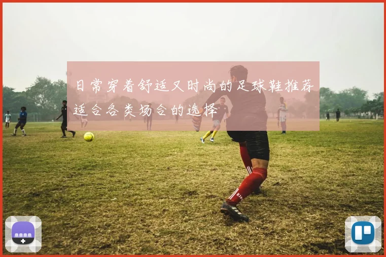 日常穿着舒适又时尚的足球鞋推荐适合各类场合的选择