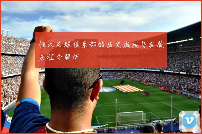 恒大足球俱乐部的历史成就与发展历程全解析