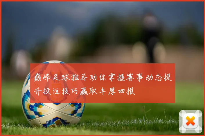 巅峰足球推荐助你掌握赛事动态提升投注技巧赢取丰厚回报