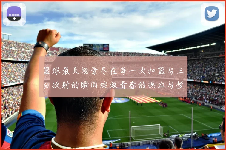 篮球最美场景尽在每一次扣篮与三分投射的瞬间绽放青春的热血与梦想