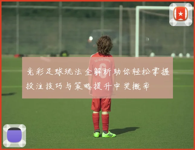 竞彩足球玩法全解析助你轻松掌握投注技巧与策略提升中奖概率